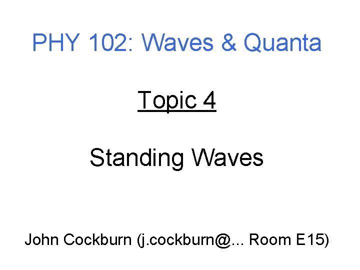 PHY 102: Waves & Quanta Topic 4 Standing Waves John Cockburn (j. cockburn@. .