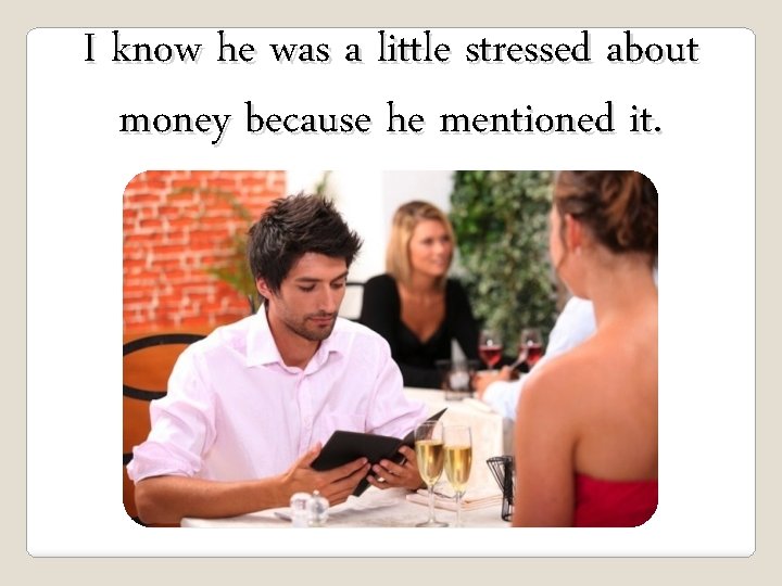 I know he was a little stressed about money because he mentioned it. 