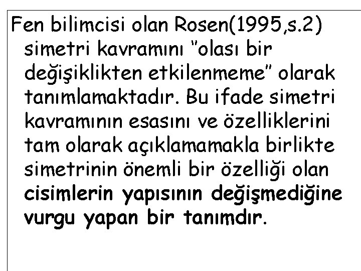 Fen bilimcisi olan Rosen(1995, s. 2) simetri kavramını ‘’olası bir değişiklikten etkilenmeme’’ olarak tanımlamaktadır.