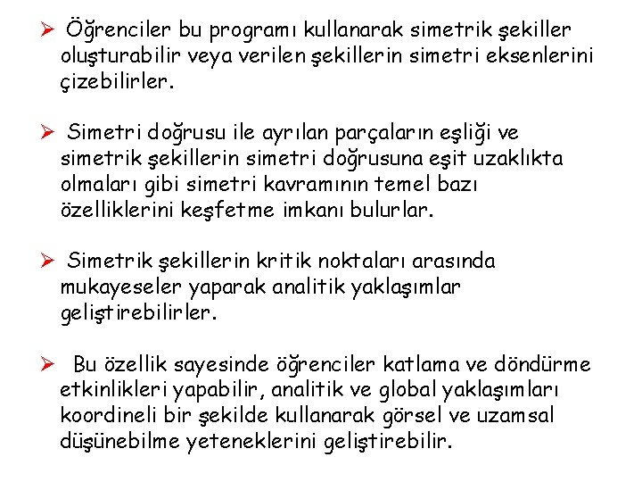 Ø Öğrenciler bu programı kullanarak simetrik şekiller oluşturabilir veya verilen şekillerin simetri eksenlerini çizebilirler. Ø Öğrenciler bu programı kullanarak simetrik şekiller oluşturabilir veya verilen şekillerin simetri eksenlerini çizebilirler.