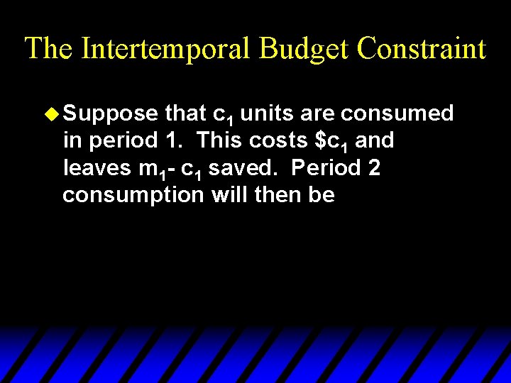 The Intertemporal Budget Constraint u Suppose that c 1 units are consumed in period