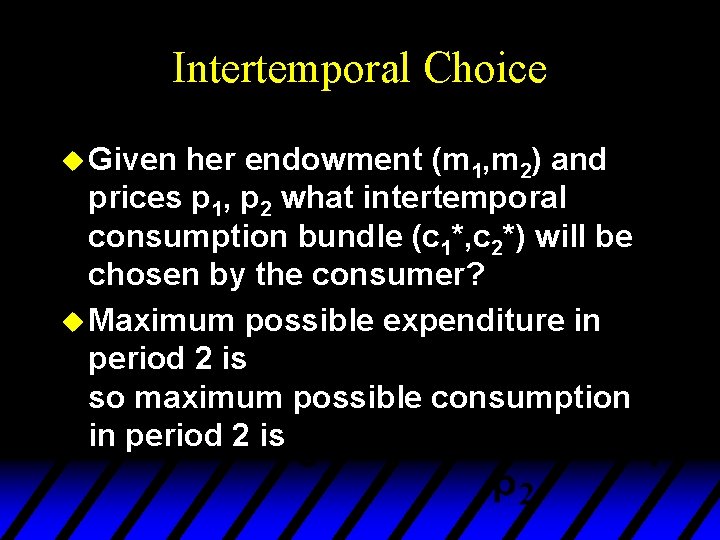 Intertemporal Choice u Given her endowment (m 1, m 2) and prices p 1,