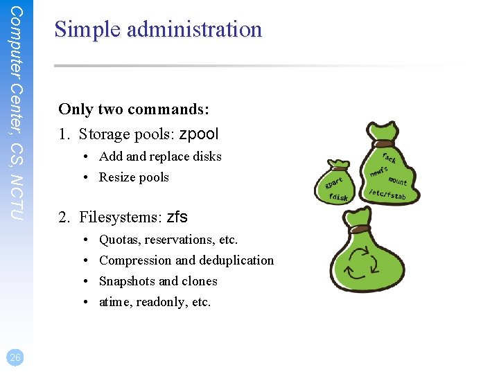 Computer Center, CS, NCTU Simple administration Only two commands: 1. Storage pools: zpool •