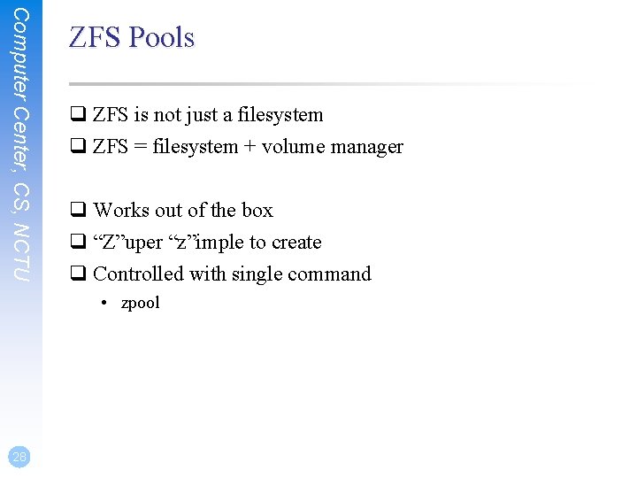 Computer Center, CS, NCTU ZFS Pools q ZFS is not just a filesystem q
