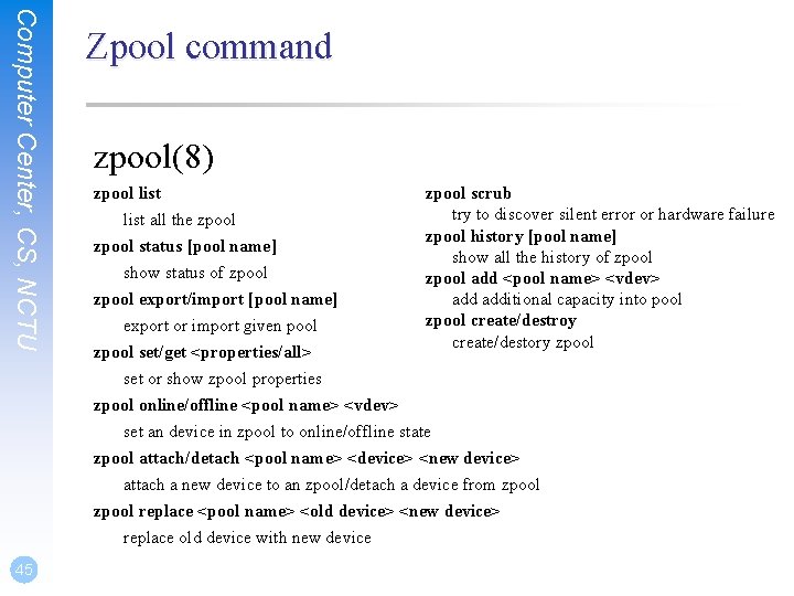 Computer Center, CS, NCTU 45 Zpool command zpool(8) zpool list all the zpool scrub