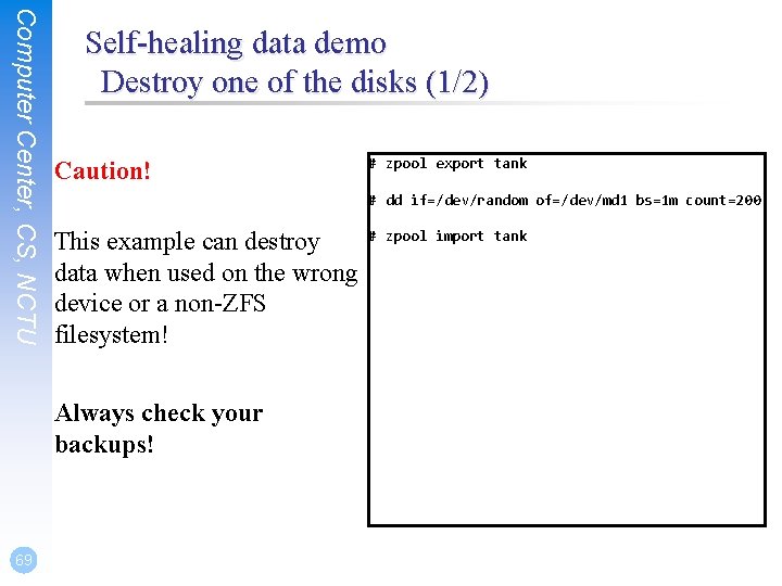 Computer Center, CS, NCTU Self-healing data demo Destroy one of the disks (1/2) Caution!