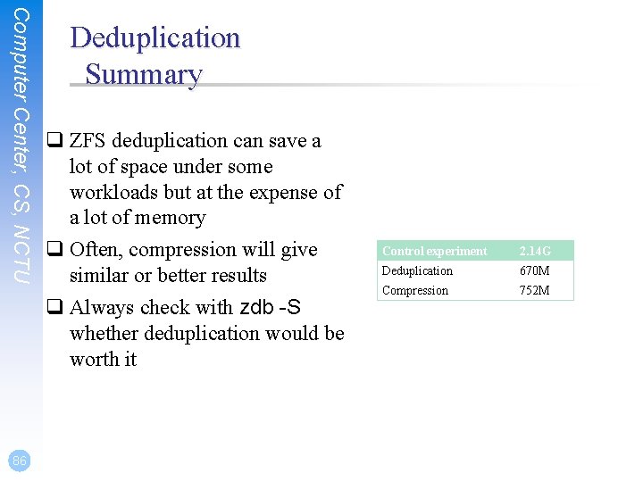 Computer Center, CS, NCTU 86 Deduplication Summary q ZFS deduplication can save a lot
