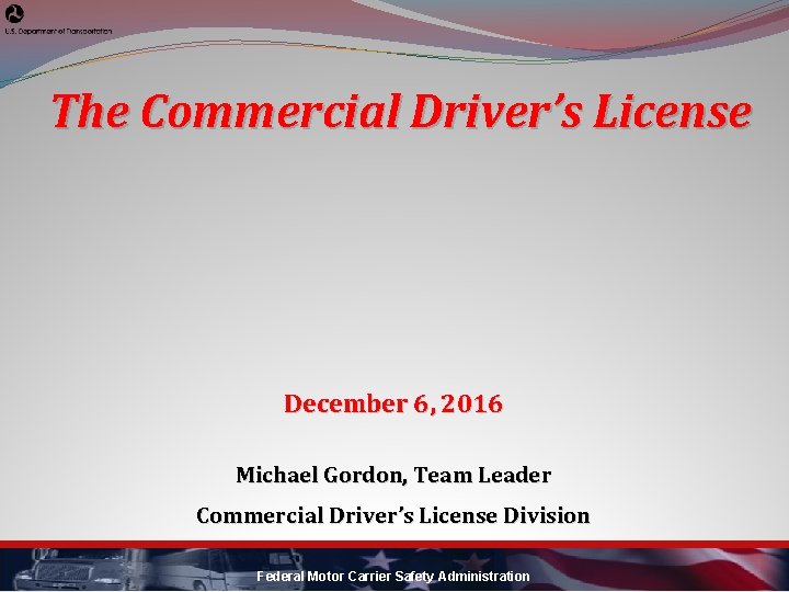 The Commercial Driver’s License December 6, 2016 Michael Gordon, Team Leader Commercial Driver’s License