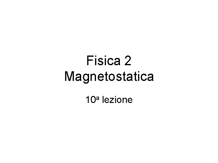 Fisica 2 Magnetostatica 10 a lezione Fisica 2 Magnetostatica 10 a lezione