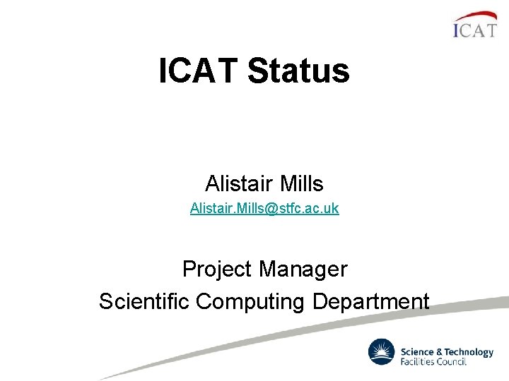 ICAT Status Alistair Mills Alistair. Mills@stfc. ac. uk Project Manager Scientific Computing Department ICAT Status Alistair Mills Alistair. Mills@stfc. ac. uk Project Manager Scientific Computing Department