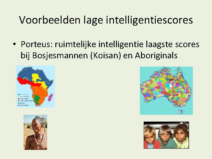 Voorbeelden lage intelligentiescores • Porteus: ruimtelijke intelligentie laagste scores bij Bosjesmannen (Koisan) en Aboriginals