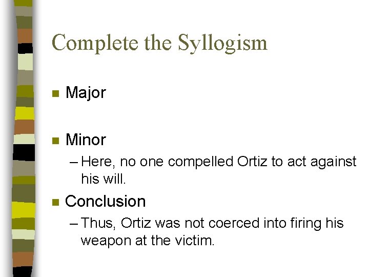 Complete the Syllogism n Major n Minor – Here, no one compelled Ortiz to