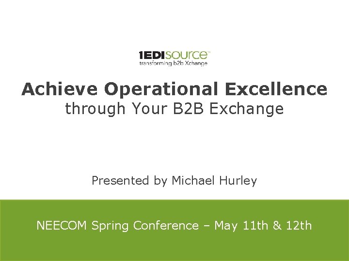Achieve Operational Excellence through Your B 2 B Exchange Presented by Michael Hurley NEECOM