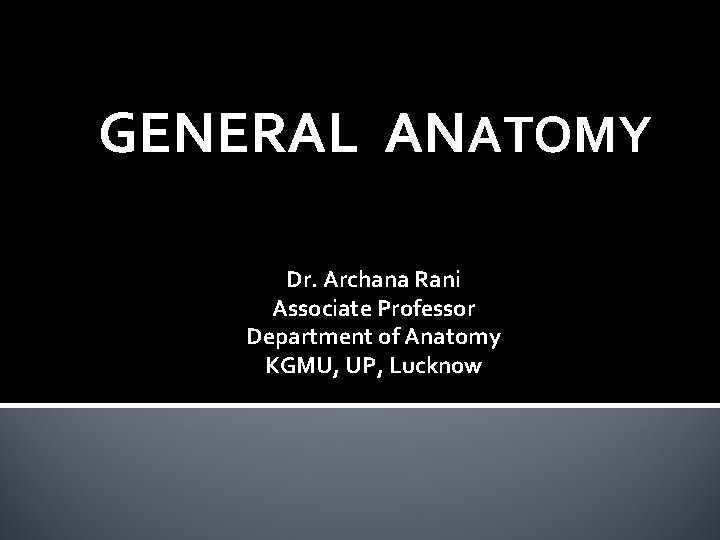 GENERAL ANATOMY Dr. Archana Rani Associate Professor Department of Anatomy KGMU, UP, Lucknow 