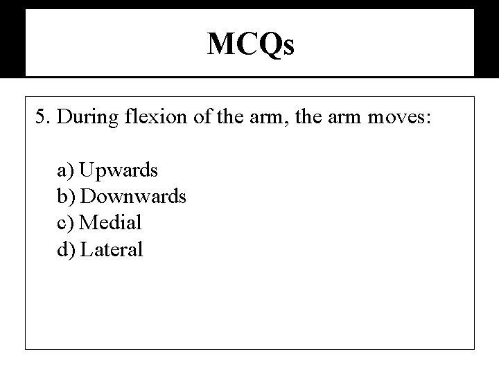 MCQs 5. During flexion of the arm, the arm moves: a) Upwards b) Downwards