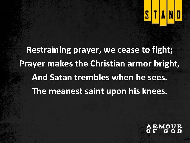 Restraining prayer, we cease to fight; Prayer makes the Christian armor bright, And Satan