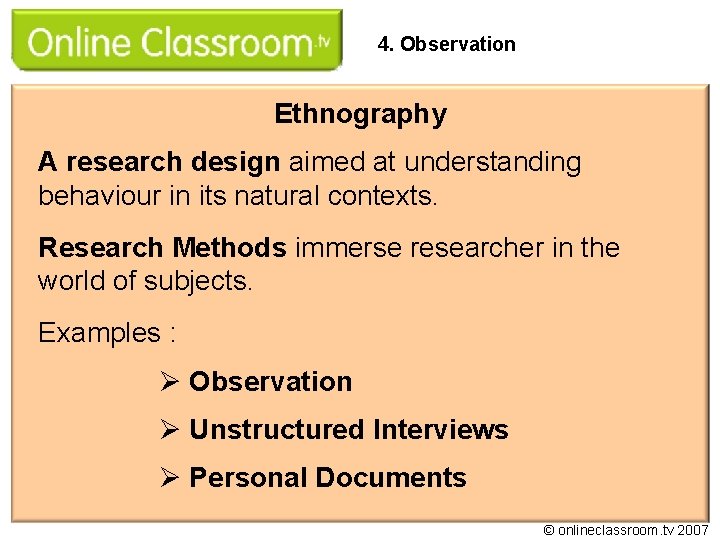4. Observation Ethnography A research design aimed at understanding behaviour in its natural contexts.