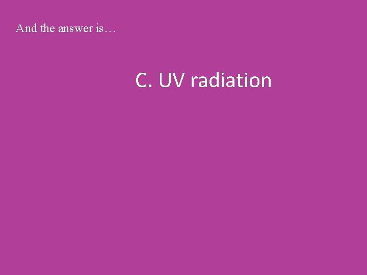 And the answer is… C. UV radiation 