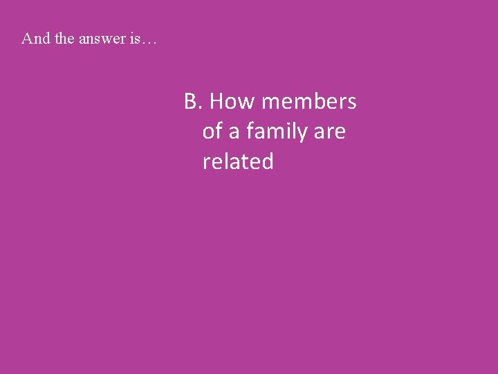 And the answer is… B. How members of a family are related 