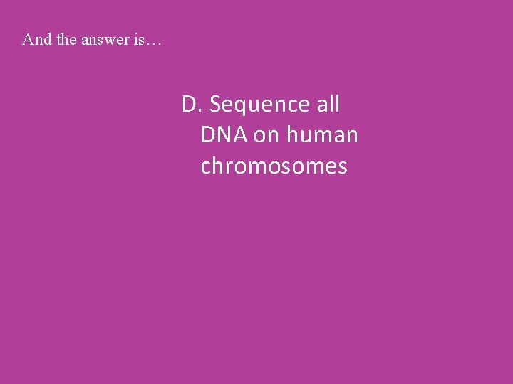 And the answer is… D. Sequence all DNA on human chromosomes 