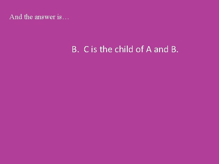 And the answer is… B. C is the child of A and B. 