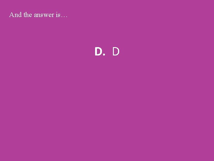 And the answer is… D. D 
