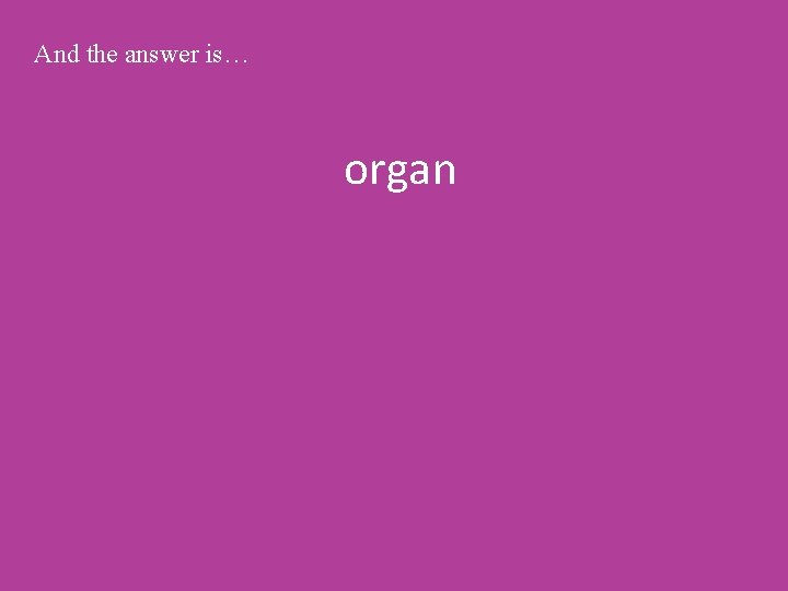 And the answer is… organ 