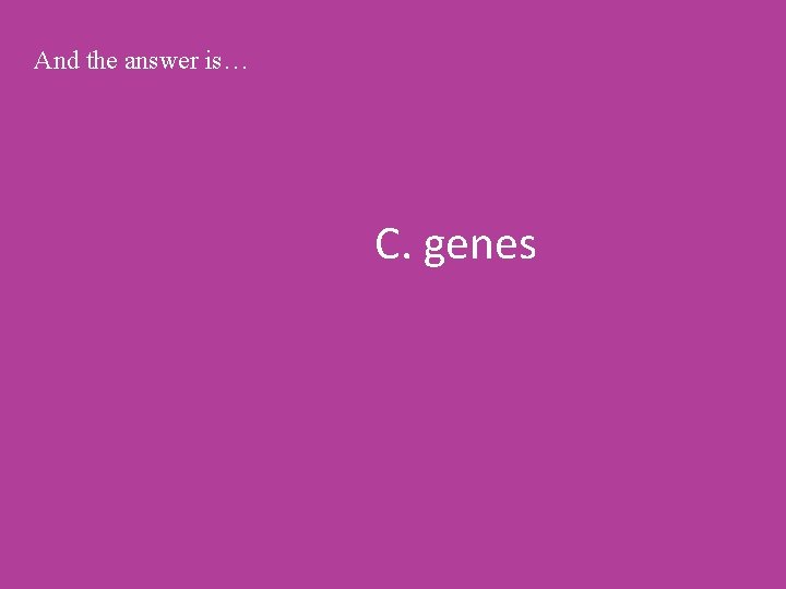 And the answer is… C. genes 