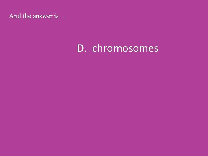 And the answer is… D. chromosomes 