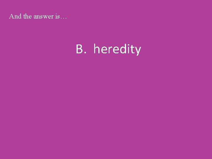 And the answer is… B. heredity 