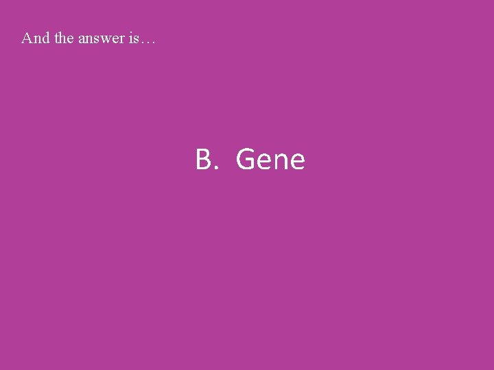 And the answer is… B. Gene 