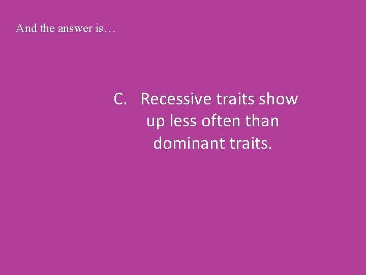 And the answer is… C. Recessive traits show up less often than dominant traits.