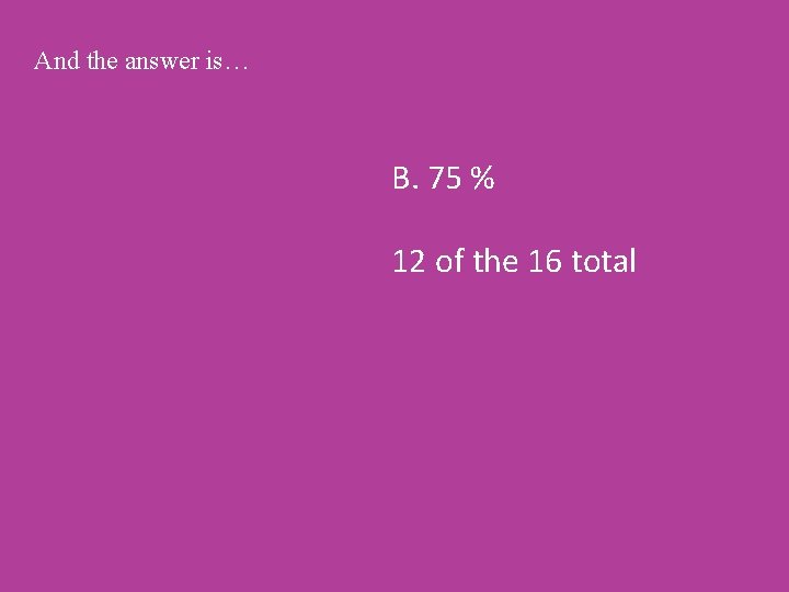 And the answer is… B. 75 % 12 of the 16 total 