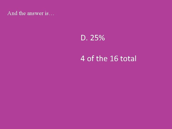 And the answer is… D. 25% 4 of the 16 total 