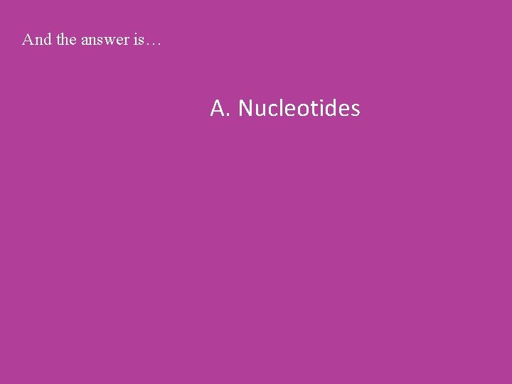 And the answer is… A. Nucleotides 