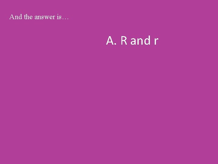 And the answer is… A. R and r 