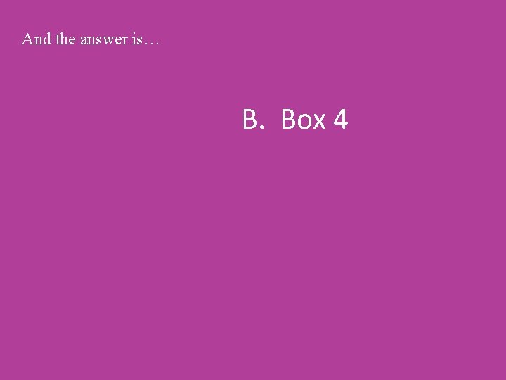 And the answer is… B. Box 4 