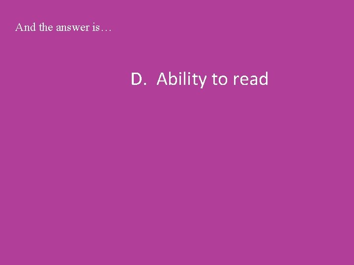 And the answer is… D. Ability to read 