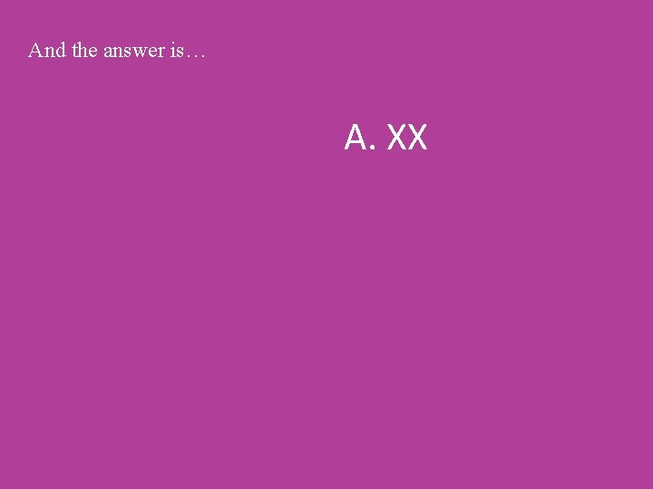 And the answer is… A. XX 
