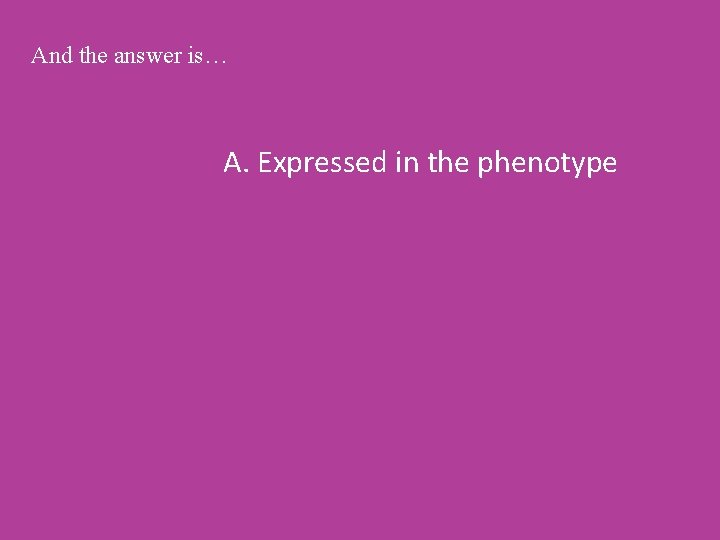 And the answer is… A. Expressed in the phenotype 