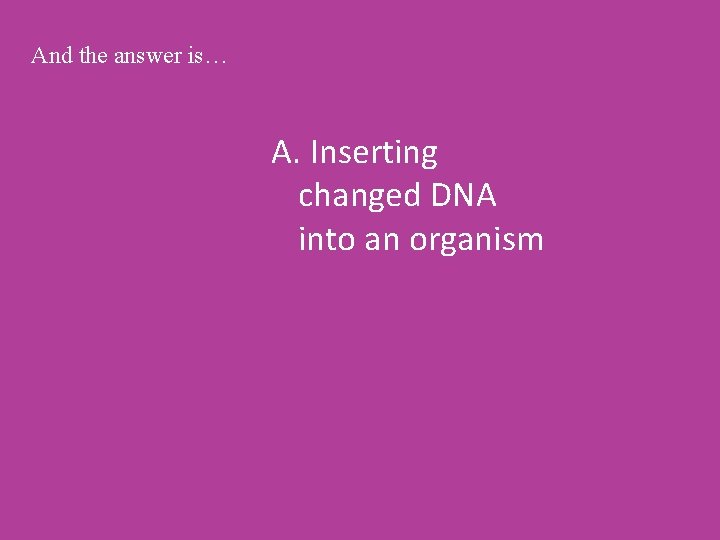 And the answer is… A. Inserting changed DNA into an organism 