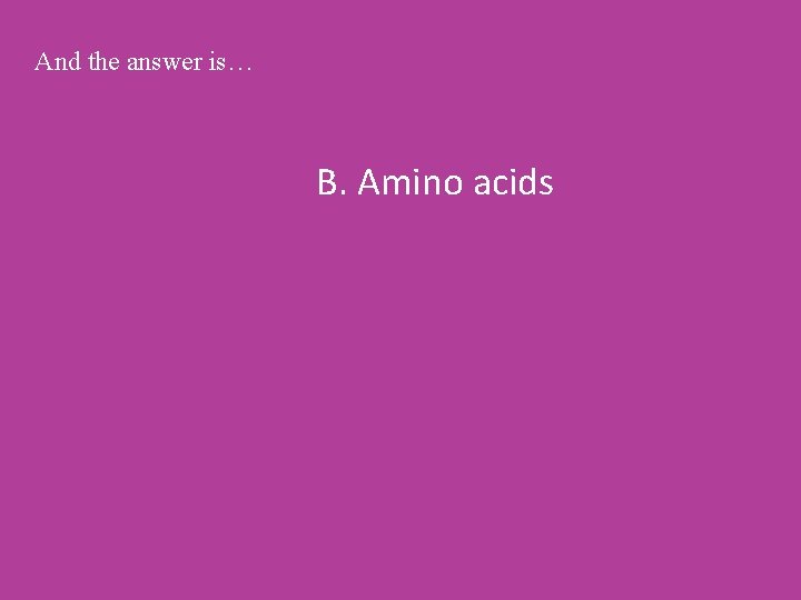 And the answer is… B. Amino acids 