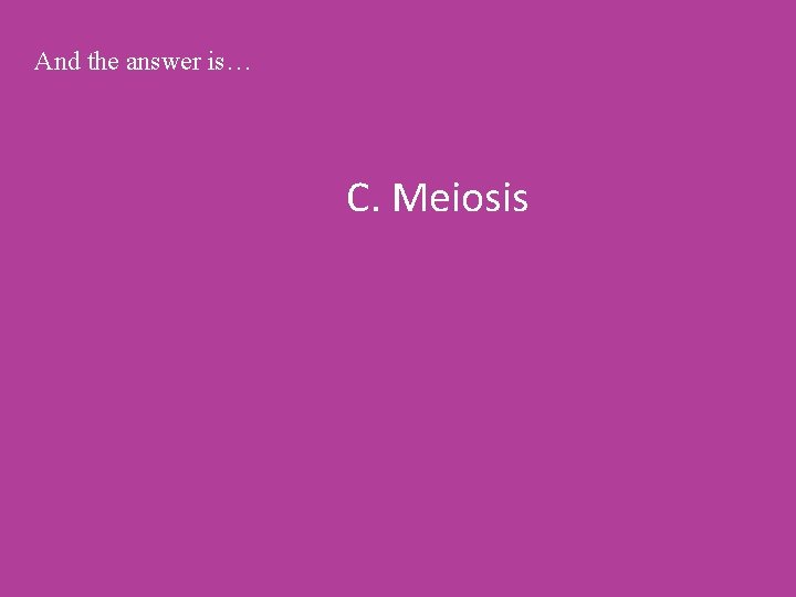 And the answer is… C. Meiosis 