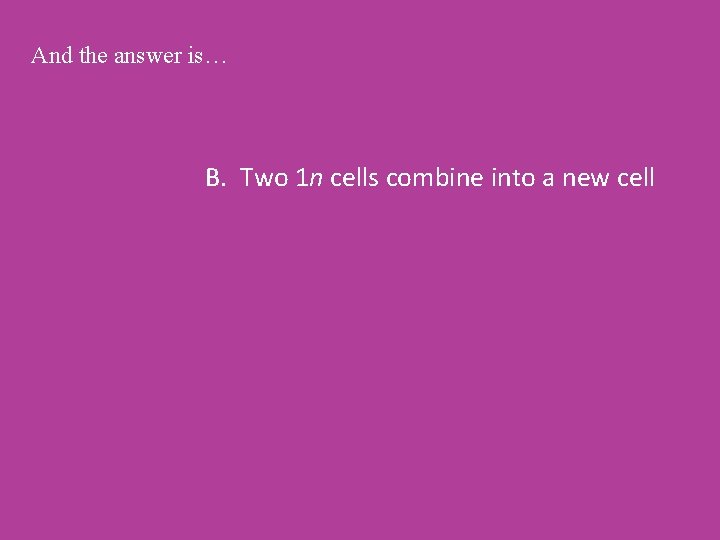 And the answer is… B. Two 1 n cells combine into a new cell