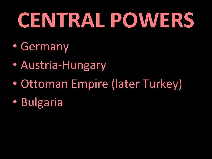 CENTRAL POWERS • Germany • Austria-Hungary • Ottoman Empire (later Turkey) • Bulgaria 