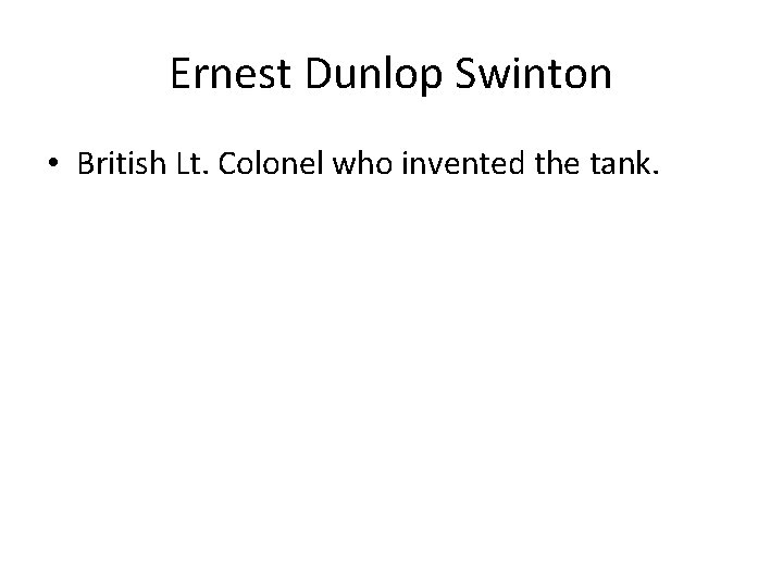 Ernest Dunlop Swinton • British Lt. Colonel who invented the tank. 