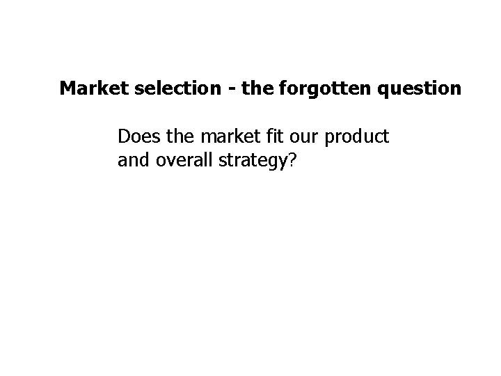 Market selection - the forgotten question Does the market fit our product and overall