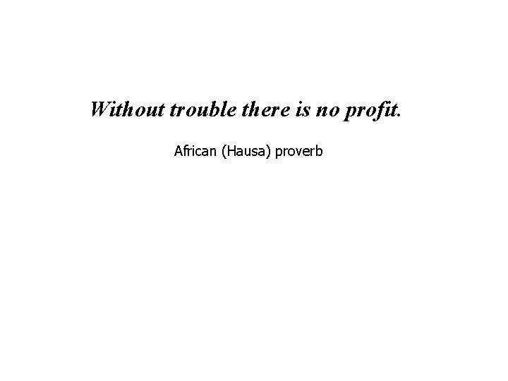 Without trouble there is no profit. African (Hausa) proverb 
