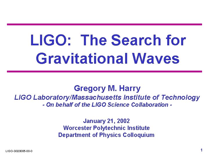 LIGO: The Search for Gravitational Waves Gregory M. Harry LIGO Laboratory/Massachusetts Institute of Technology LIGO: The Search for Gravitational Waves Gregory M. Harry LIGO Laboratory/Massachusetts Institute of Technology