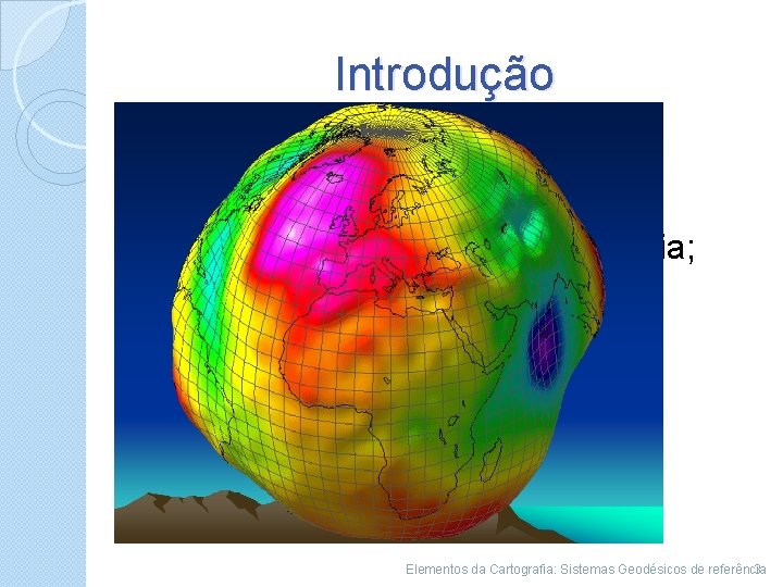 Introdução �A forma da terra; �Sistema geodésicos de referência; �Implicações para o cotidiano. Elementos
